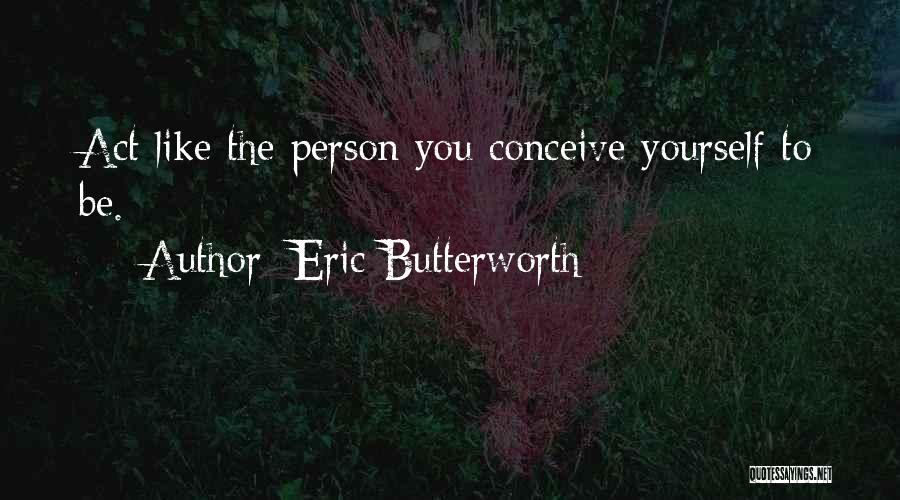 Eric Butterworth Quotes: Act Like The Person You Conceive Yourself To Be.