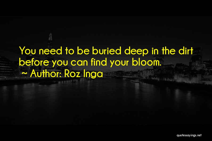 Roz Inga Quotes: You Need To Be Buried Deep In The Dirt Before You Can Find Your Bloom.