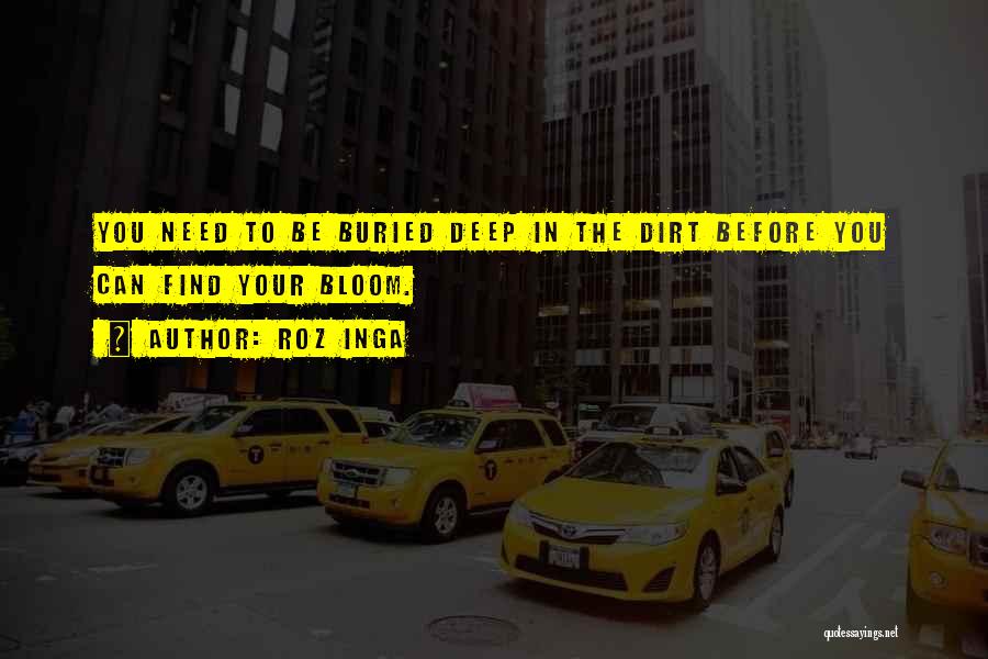 Roz Inga Quotes: You Need To Be Buried Deep In The Dirt Before You Can Find Your Bloom.