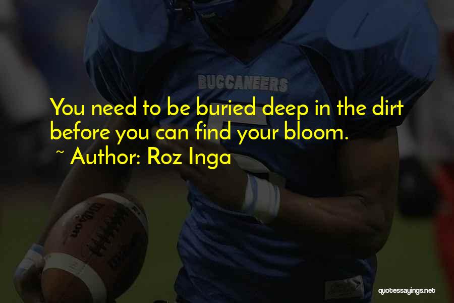 Roz Inga Quotes: You Need To Be Buried Deep In The Dirt Before You Can Find Your Bloom.