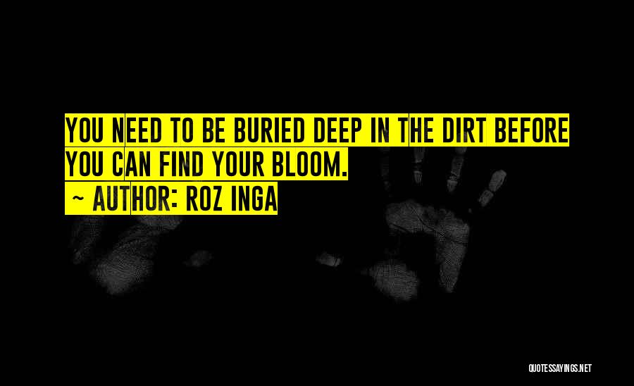 Roz Inga Quotes: You Need To Be Buried Deep In The Dirt Before You Can Find Your Bloom.