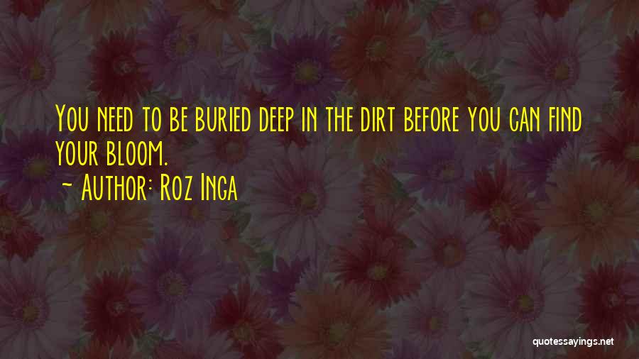 Roz Inga Quotes: You Need To Be Buried Deep In The Dirt Before You Can Find Your Bloom.