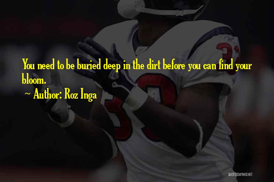 Roz Inga Quotes: You Need To Be Buried Deep In The Dirt Before You Can Find Your Bloom.
