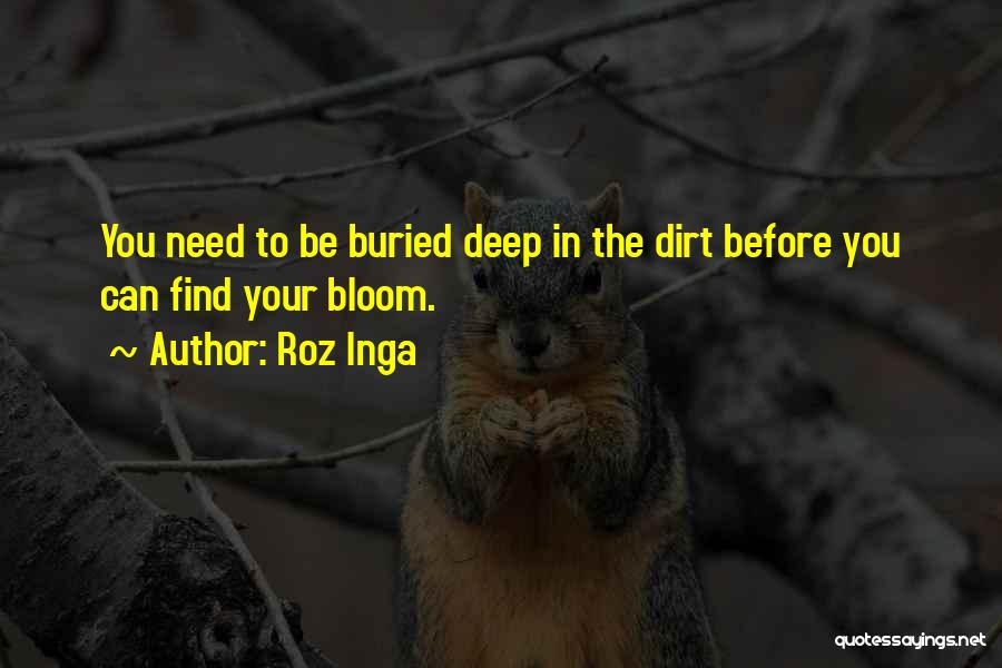 Roz Inga Quotes: You Need To Be Buried Deep In The Dirt Before You Can Find Your Bloom.