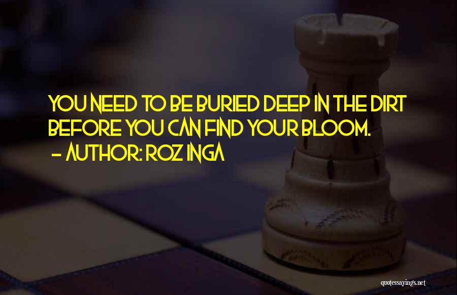 Roz Inga Quotes: You Need To Be Buried Deep In The Dirt Before You Can Find Your Bloom.