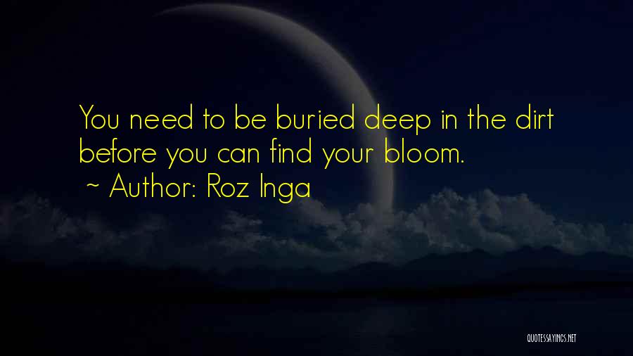 Roz Inga Quotes: You Need To Be Buried Deep In The Dirt Before You Can Find Your Bloom.