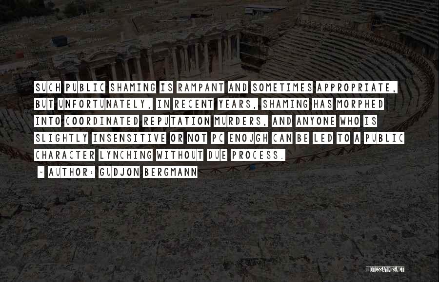 Gudjon Bergmann Quotes: Such Public Shaming Is Rampant And Sometimes Appropriate, But Unfortunately, In Recent Years, Shaming Has Morphed Into Coordinated Reputation Murders,