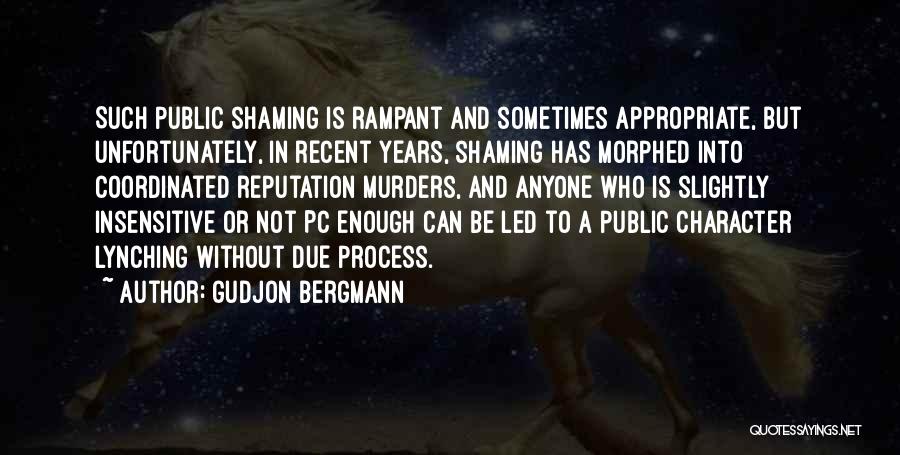 Gudjon Bergmann Quotes: Such Public Shaming Is Rampant And Sometimes Appropriate, But Unfortunately, In Recent Years, Shaming Has Morphed Into Coordinated Reputation Murders,