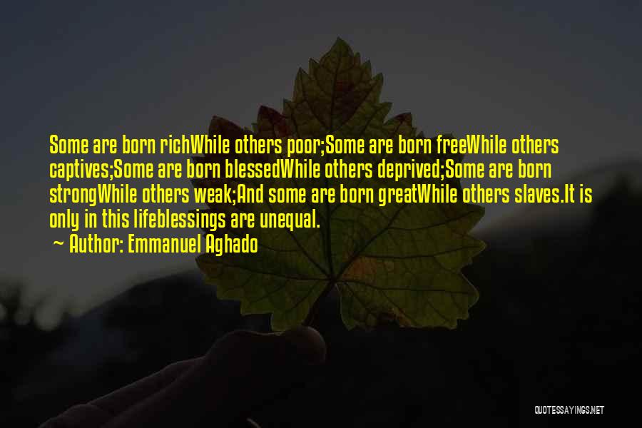 Emmanuel Aghado Quotes: Some Are Born Richwhile Others Poor;some Are Born Freewhile Others Captives;some Are Born Blessedwhile Others Deprived;some Are Born Strongwhile Others