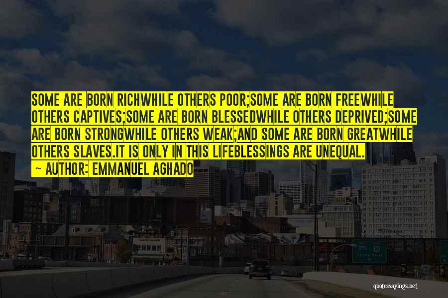 Emmanuel Aghado Quotes: Some Are Born Richwhile Others Poor;some Are Born Freewhile Others Captives;some Are Born Blessedwhile Others Deprived;some Are Born Strongwhile Others
