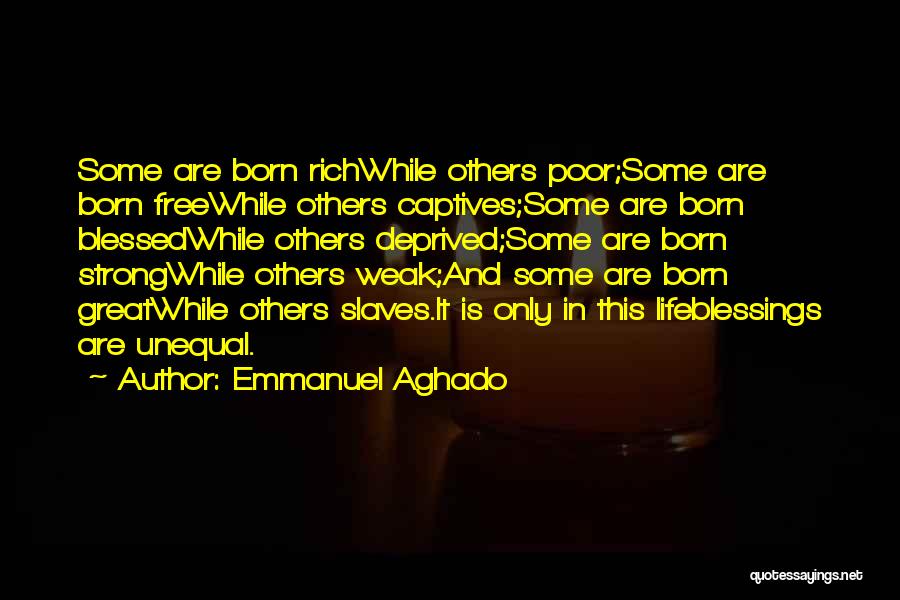 Emmanuel Aghado Quotes: Some Are Born Richwhile Others Poor;some Are Born Freewhile Others Captives;some Are Born Blessedwhile Others Deprived;some Are Born Strongwhile Others
