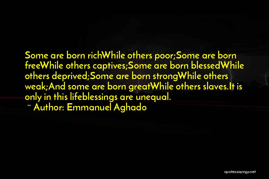 Emmanuel Aghado Quotes: Some Are Born Richwhile Others Poor;some Are Born Freewhile Others Captives;some Are Born Blessedwhile Others Deprived;some Are Born Strongwhile Others