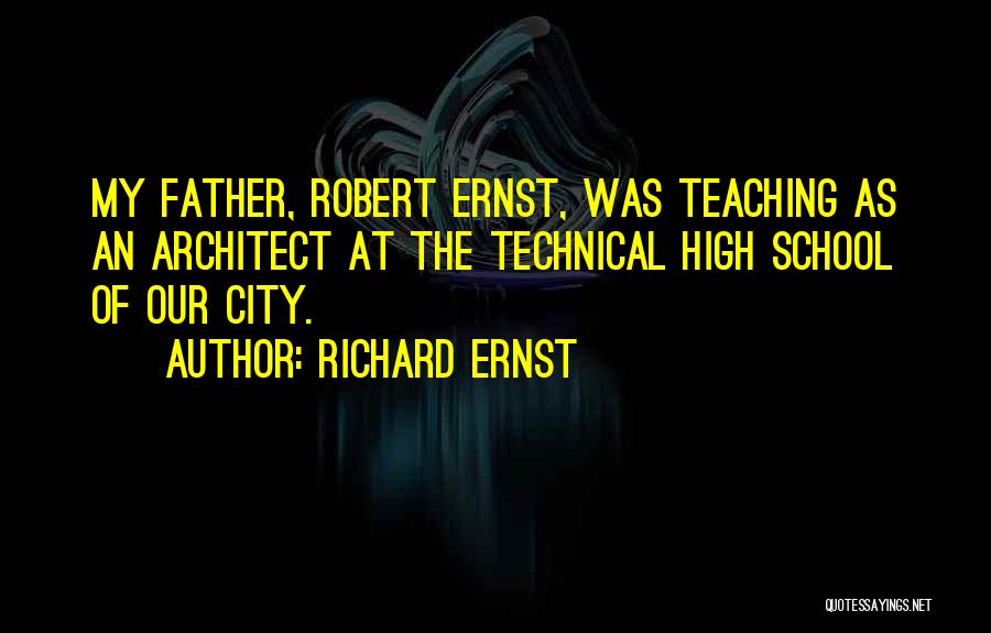 Richard Ernst Quotes: My Father, Robert Ernst, Was Teaching As An Architect At The Technical High School Of Our City.