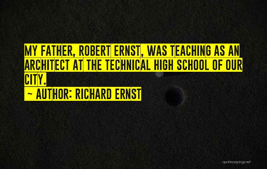 Richard Ernst Quotes: My Father, Robert Ernst, Was Teaching As An Architect At The Technical High School Of Our City.