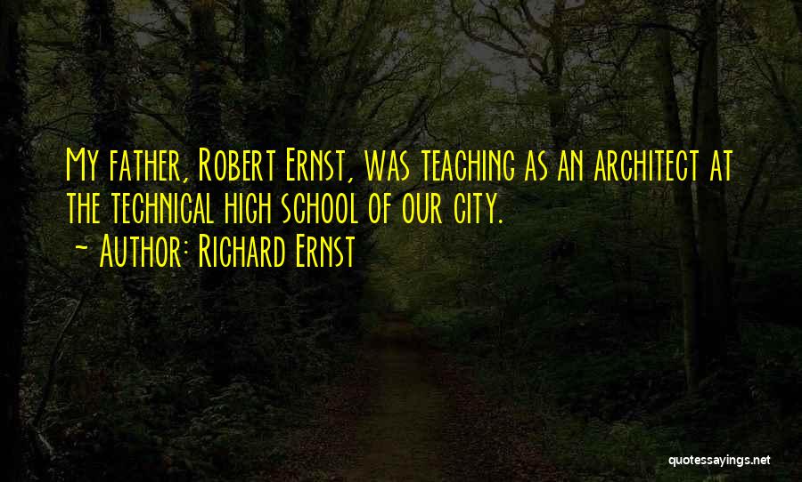 Richard Ernst Quotes: My Father, Robert Ernst, Was Teaching As An Architect At The Technical High School Of Our City.