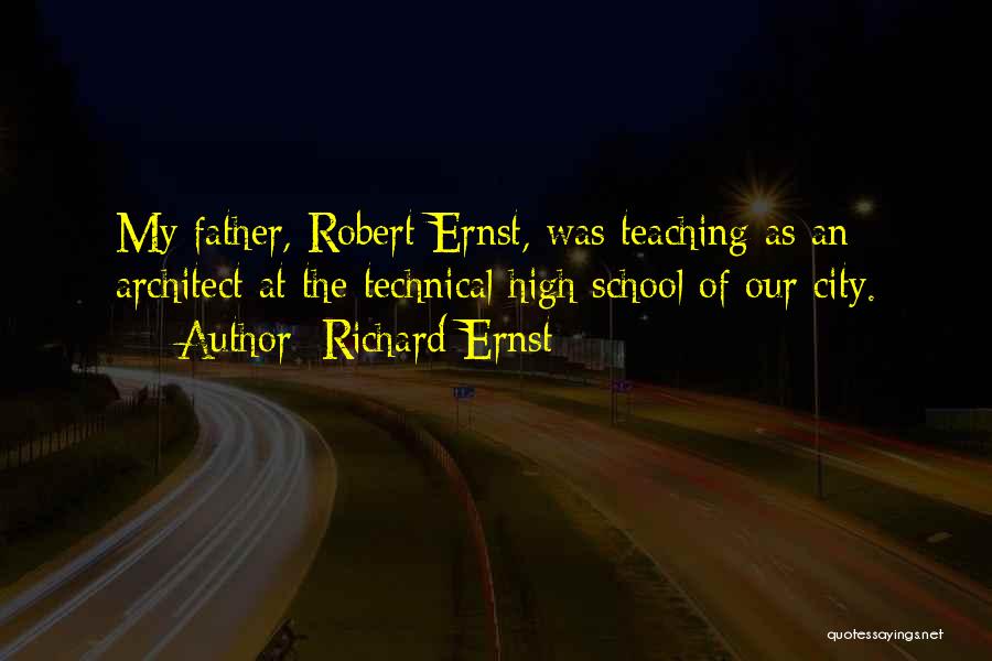 Richard Ernst Quotes: My Father, Robert Ernst, Was Teaching As An Architect At The Technical High School Of Our City.