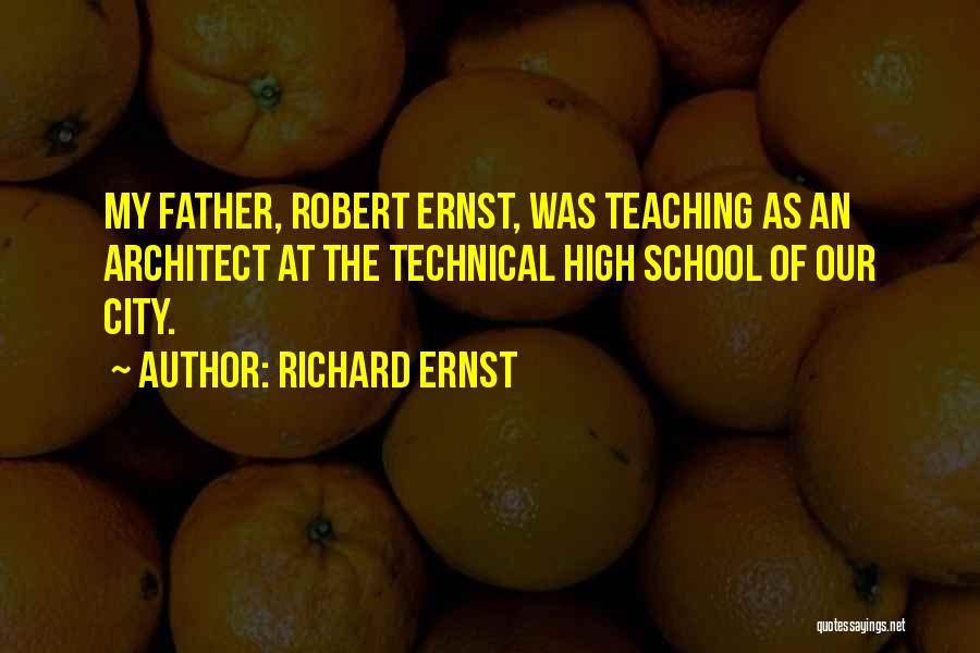 Richard Ernst Quotes: My Father, Robert Ernst, Was Teaching As An Architect At The Technical High School Of Our City.