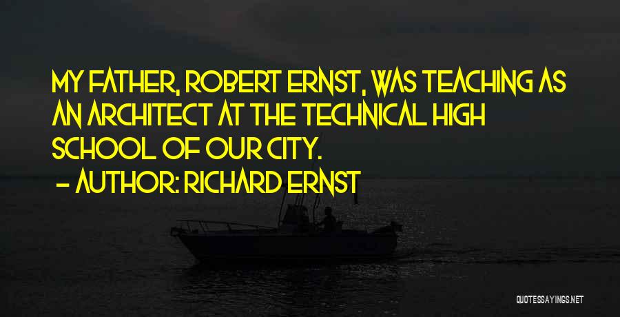 Richard Ernst Quotes: My Father, Robert Ernst, Was Teaching As An Architect At The Technical High School Of Our City.