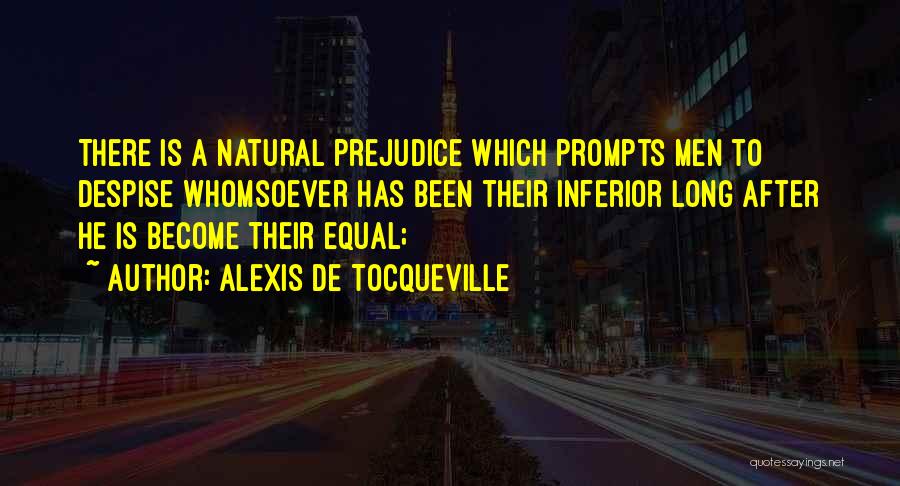 Alexis De Tocqueville Quotes: There Is A Natural Prejudice Which Prompts Men To Despise Whomsoever Has Been Their Inferior Long After He Is Become