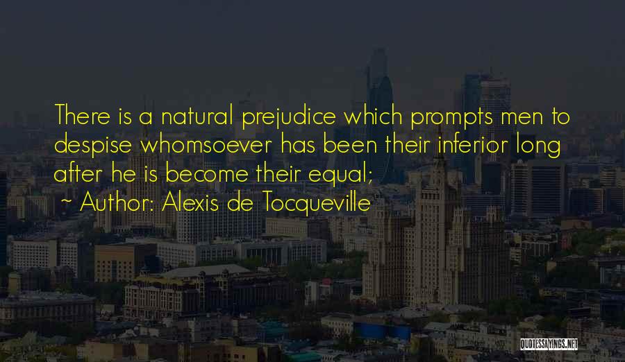 Alexis De Tocqueville Quotes: There Is A Natural Prejudice Which Prompts Men To Despise Whomsoever Has Been Their Inferior Long After He Is Become