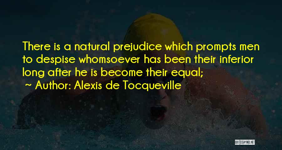 Alexis De Tocqueville Quotes: There Is A Natural Prejudice Which Prompts Men To Despise Whomsoever Has Been Their Inferior Long After He Is Become