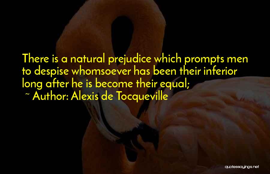 Alexis De Tocqueville Quotes: There Is A Natural Prejudice Which Prompts Men To Despise Whomsoever Has Been Their Inferior Long After He Is Become