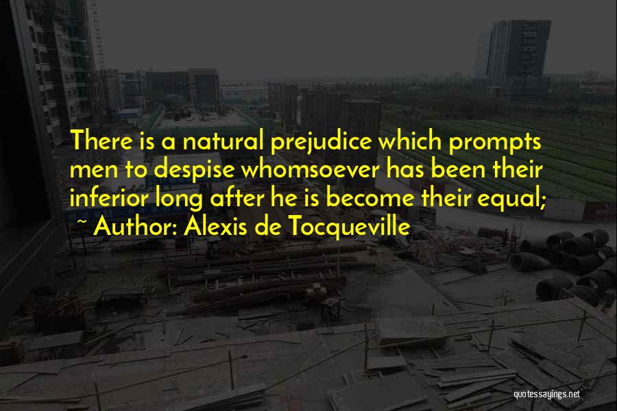 Alexis De Tocqueville Quotes: There Is A Natural Prejudice Which Prompts Men To Despise Whomsoever Has Been Their Inferior Long After He Is Become