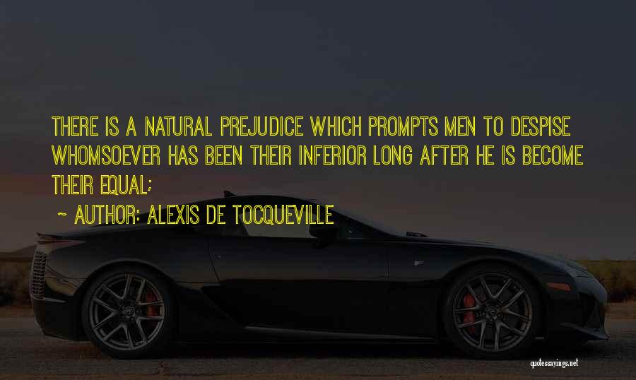 Alexis De Tocqueville Quotes: There Is A Natural Prejudice Which Prompts Men To Despise Whomsoever Has Been Their Inferior Long After He Is Become