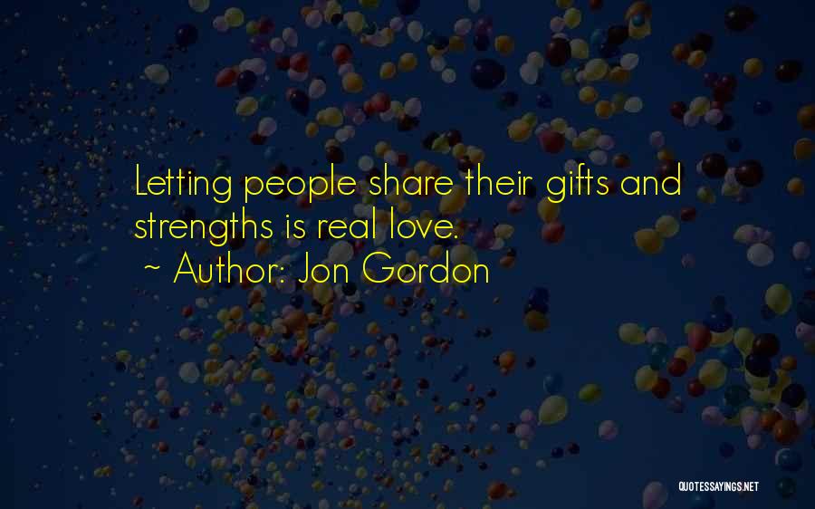 Jon Gordon Quotes: Letting People Share Their Gifts And Strengths Is Real Love.