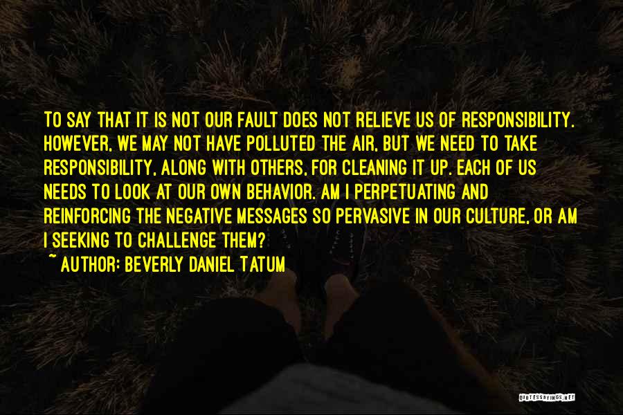 Beverly Daniel Tatum Quotes: To Say That It Is Not Our Fault Does Not Relieve Us Of Responsibility. However, We May Not Have Polluted