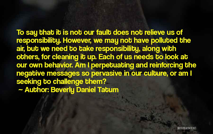 Beverly Daniel Tatum Quotes: To Say That It Is Not Our Fault Does Not Relieve Us Of Responsibility. However, We May Not Have Polluted