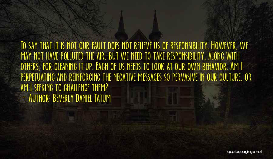 Beverly Daniel Tatum Quotes: To Say That It Is Not Our Fault Does Not Relieve Us Of Responsibility. However, We May Not Have Polluted