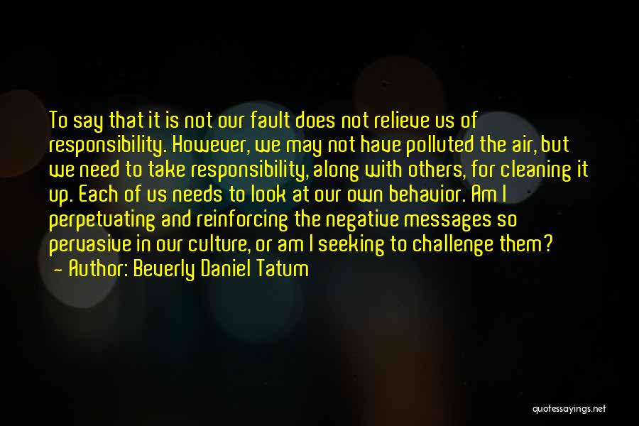 Beverly Daniel Tatum Quotes: To Say That It Is Not Our Fault Does Not Relieve Us Of Responsibility. However, We May Not Have Polluted