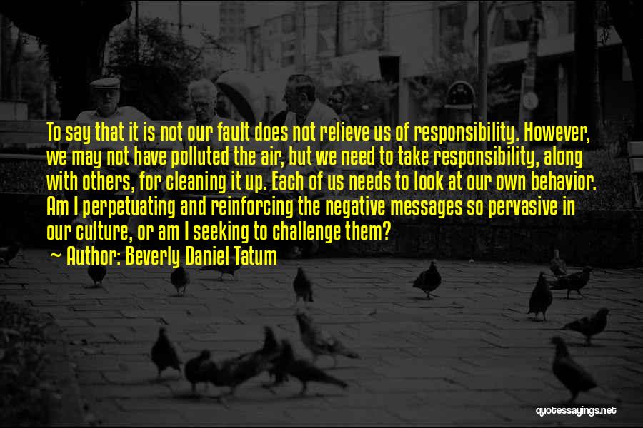 Beverly Daniel Tatum Quotes: To Say That It Is Not Our Fault Does Not Relieve Us Of Responsibility. However, We May Not Have Polluted