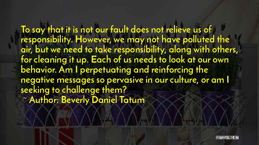 Beverly Daniel Tatum Quotes: To Say That It Is Not Our Fault Does Not Relieve Us Of Responsibility. However, We May Not Have Polluted