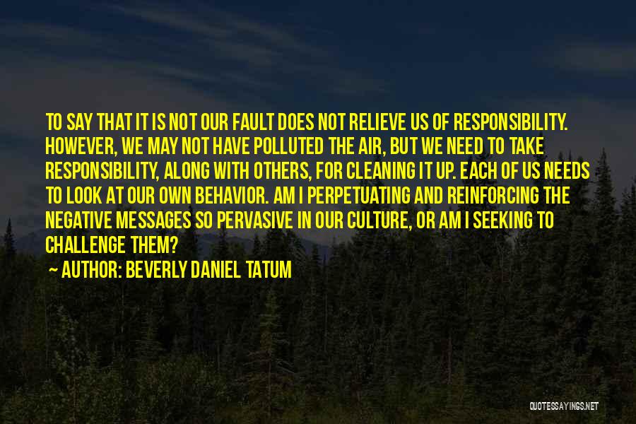 Beverly Daniel Tatum Quotes: To Say That It Is Not Our Fault Does Not Relieve Us Of Responsibility. However, We May Not Have Polluted