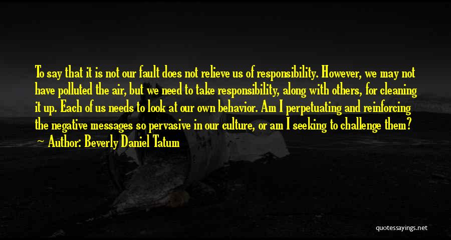 Beverly Daniel Tatum Quotes: To Say That It Is Not Our Fault Does Not Relieve Us Of Responsibility. However, We May Not Have Polluted