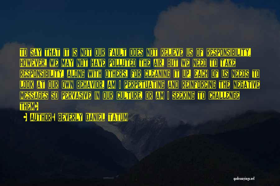 Beverly Daniel Tatum Quotes: To Say That It Is Not Our Fault Does Not Relieve Us Of Responsibility. However, We May Not Have Polluted