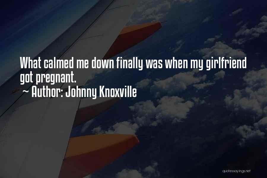 Johnny Knoxville Quotes: What Calmed Me Down Finally Was When My Girlfriend Got Pregnant.