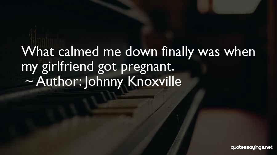 Johnny Knoxville Quotes: What Calmed Me Down Finally Was When My Girlfriend Got Pregnant.