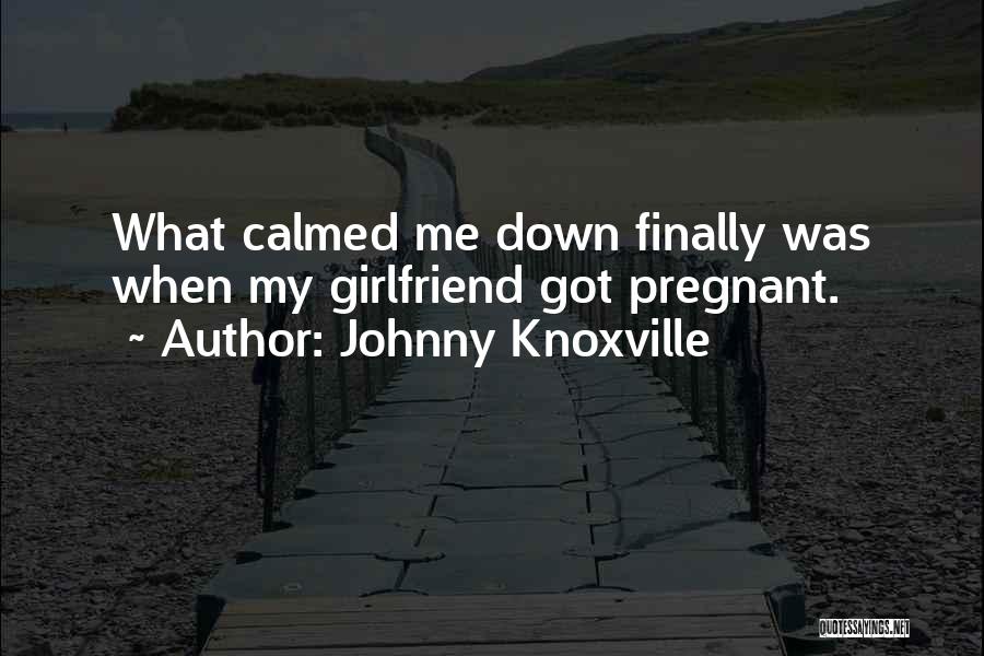 Johnny Knoxville Quotes: What Calmed Me Down Finally Was When My Girlfriend Got Pregnant.