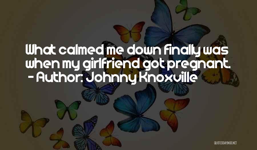 Johnny Knoxville Quotes: What Calmed Me Down Finally Was When My Girlfriend Got Pregnant.