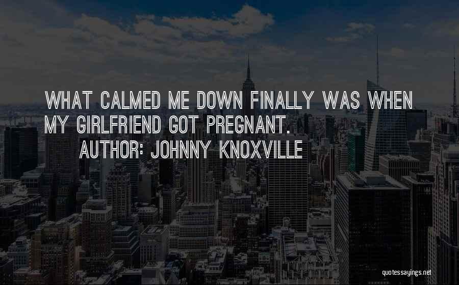 Johnny Knoxville Quotes: What Calmed Me Down Finally Was When My Girlfriend Got Pregnant.