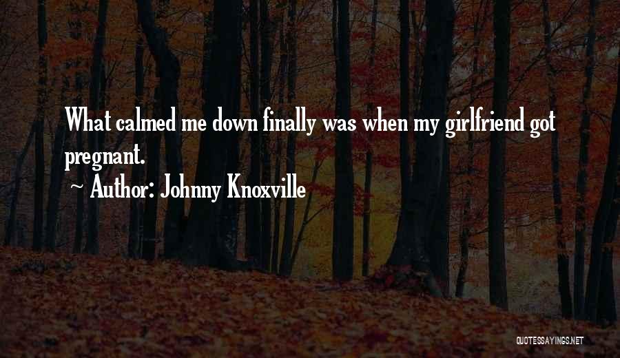 Johnny Knoxville Quotes: What Calmed Me Down Finally Was When My Girlfriend Got Pregnant.