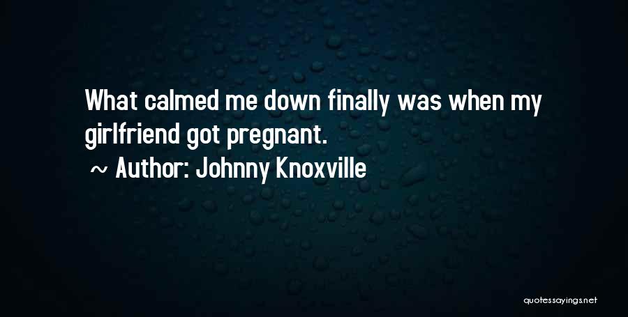 Johnny Knoxville Quotes: What Calmed Me Down Finally Was When My Girlfriend Got Pregnant.