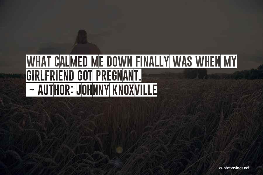 Johnny Knoxville Quotes: What Calmed Me Down Finally Was When My Girlfriend Got Pregnant.