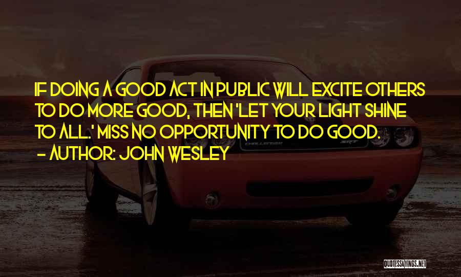 John Wesley Quotes: If Doing A Good Act In Public Will Excite Others To Do More Good, Then 'let Your Light Shine To