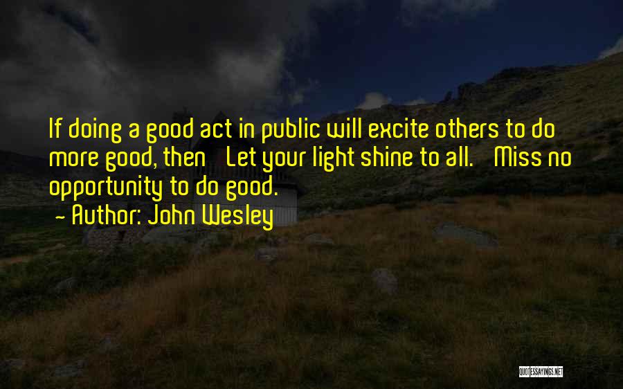 John Wesley Quotes: If Doing A Good Act In Public Will Excite Others To Do More Good, Then 'let Your Light Shine To