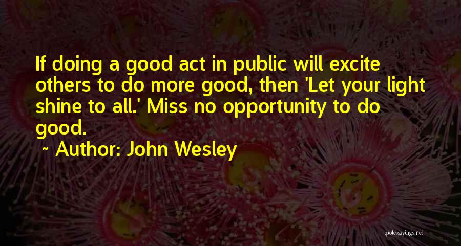 John Wesley Quotes: If Doing A Good Act In Public Will Excite Others To Do More Good, Then 'let Your Light Shine To