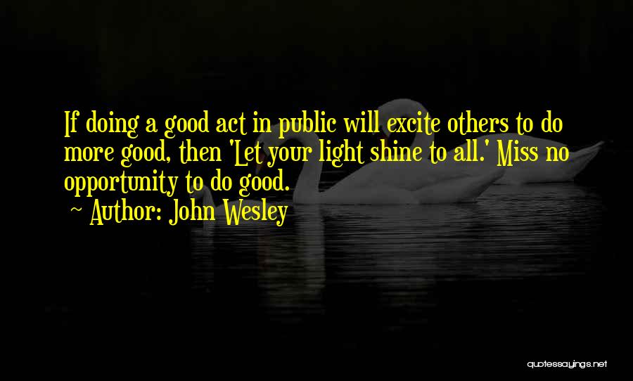 John Wesley Quotes: If Doing A Good Act In Public Will Excite Others To Do More Good, Then 'let Your Light Shine To